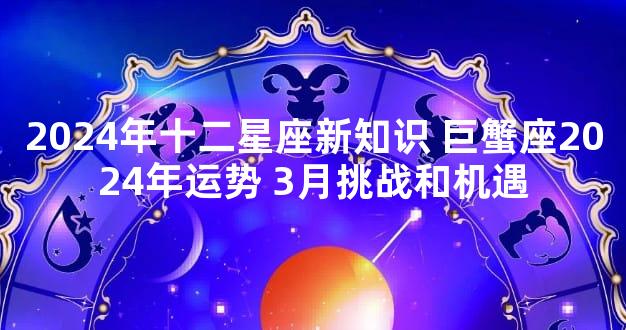2024年十二星座新知识 巨蟹座2024年运势 3月挑战和机遇